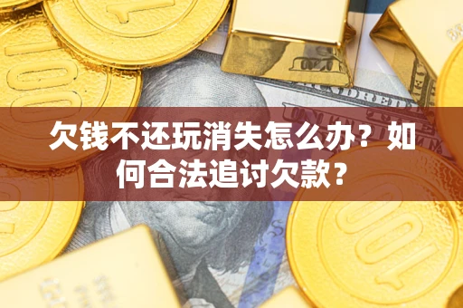 北京欠钱不还玩消失怎么办？如何合法追讨欠款？