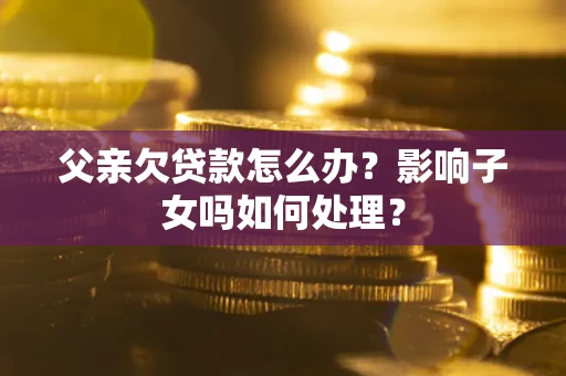 北京父亲欠贷款怎么办？影响子女吗如何处理？