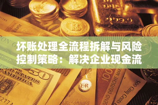 北京坏账处理全流程拆解与风险控制策略：解决企业现金流顽疾的实战指南