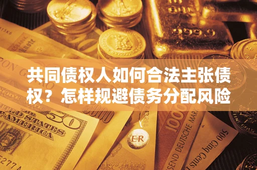北京共同债权人如何合法主张债权？怎样规避债务分配风险？