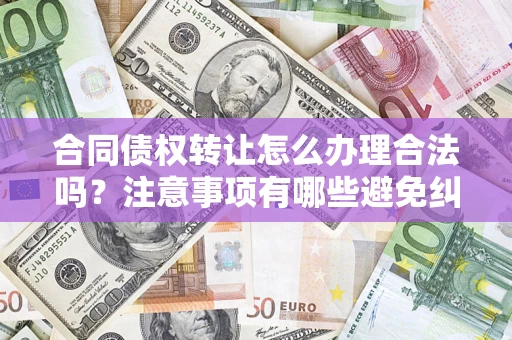 北京合同债权转让怎么办理合法吗？注意事项有哪些避免纠纷？
