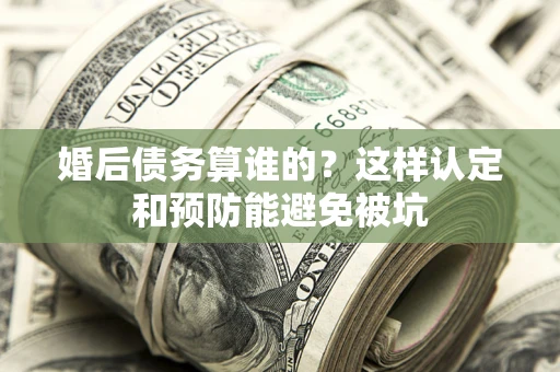 北京婚后债务算谁的？这样认定和预防能避免被坑