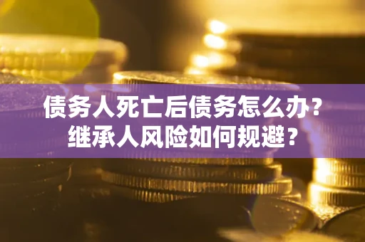 北京债务人死亡后债务怎么办？继承人风险如何规避？