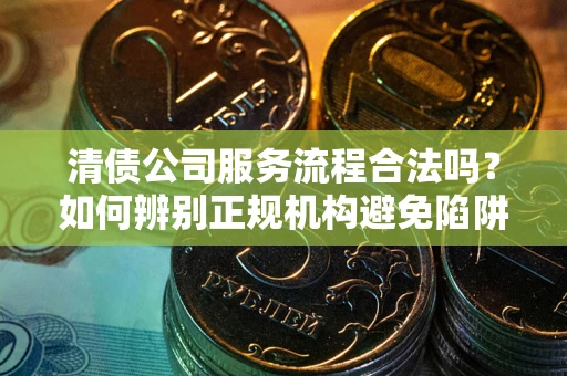 北京清债公司服务流程合法吗？如何辨别正规机构避免陷阱？