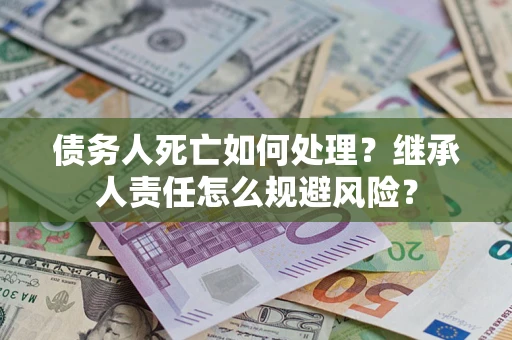 北京债务人死亡如何处理?继承人责任怎么规避风险? 北京债务人死亡如何处理?继承人责任怎么规避风险?