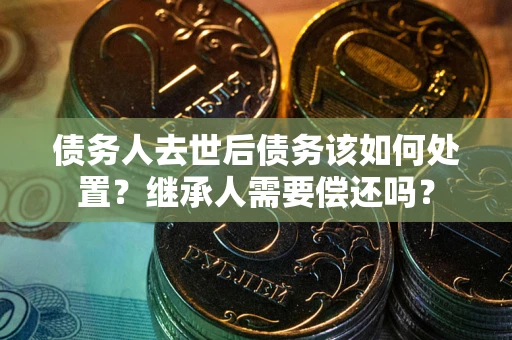 北京债务人去世后债务该如何处置？继承人需要偿还吗？
