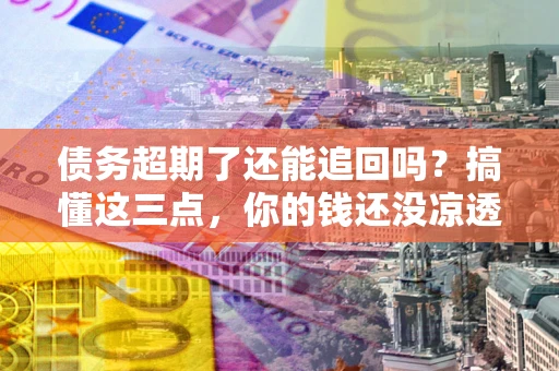 北京债务超期了还能追回吗？搞懂这三点，你的钱还没凉透