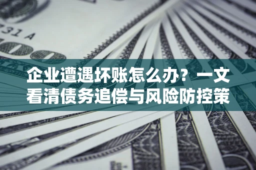 北京企业遭遇坏账怎么办？一文看清债务追偿与风险防控策略