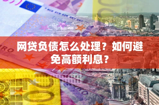 北京网贷负债怎么处理？如何避免高额利息？
