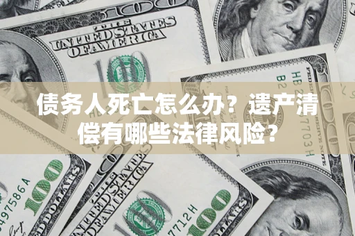 北京债务人死亡怎么办？遗产清偿有哪些法律风险？