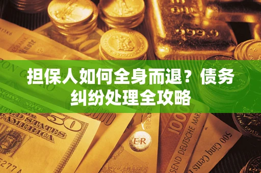 北京担保人如何全身而退？债务纠纷处理全攻略