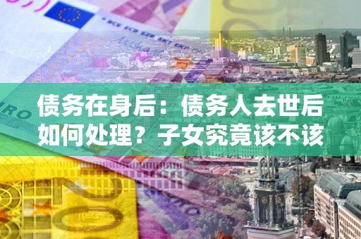 北京债务在身后：债务人去世后如何处理？子女究竟该不该还钱？