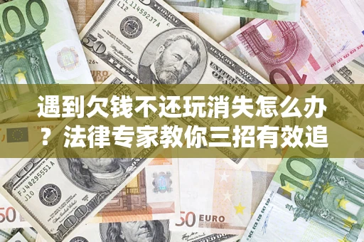 北京遇到欠钱不还玩消失怎么办？法律专家教你三招有效追债！