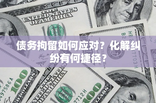 北京债务拘留如何应对？化解纠纷有何捷径？