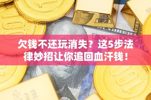 北京欠钱不还玩消失？这5步法律妙招让你追回血汗钱！