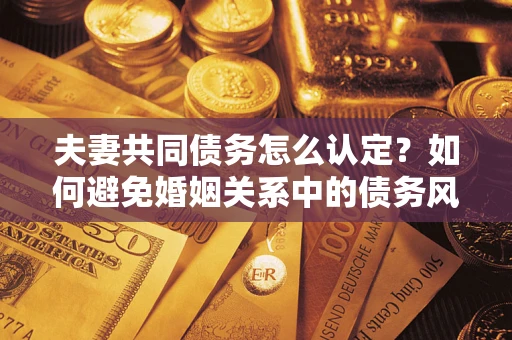 北京夫妻共同债务怎么认定？如何避免婚姻关系中的债务风险？