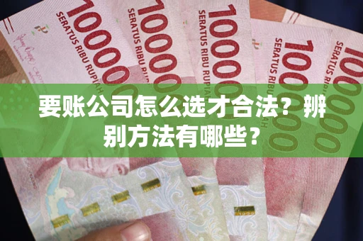 北京要账公司怎么选才合法？辨别方法有哪些？