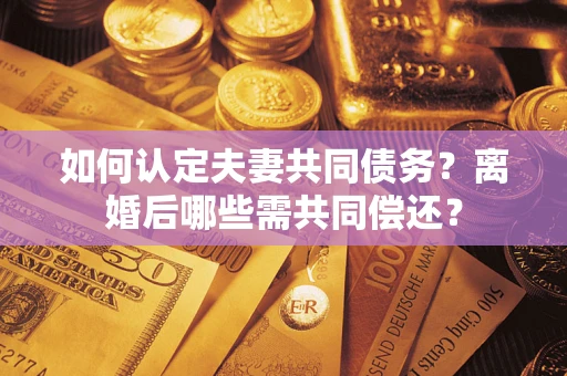 北京如何认定夫妻共同债务？离婚后哪些需共同偿还？