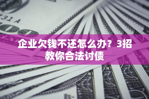 北京企业欠钱不还怎么办？3招教你合法讨债