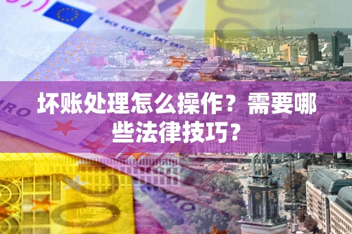 北京坏账处理怎么操作？需要哪些法律技巧？