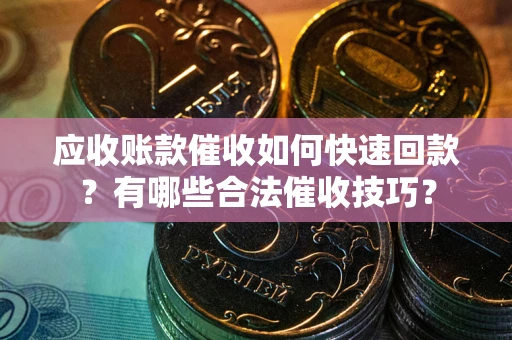 北京应收账款催收如何快速回款？有哪些合法催收技巧？