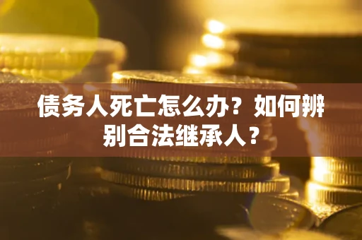 北京债务人死亡怎么办？如何辨别合法继承人？