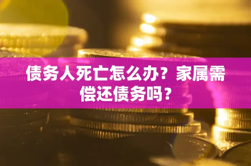 北京债务人死亡怎么办？家属需偿还债务吗？