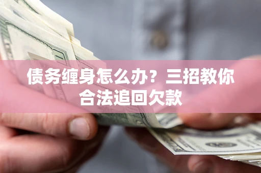 北京债务缠身怎么办？三招教你合法追回欠款
