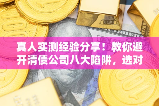 北京真人实测经验分享！教你避开清债公司八大陷阱，选对机构少走十年弯路