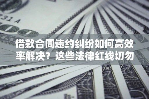 北京借款合同违约纠纷如何高效率解决？这些法律红线切勿触碰