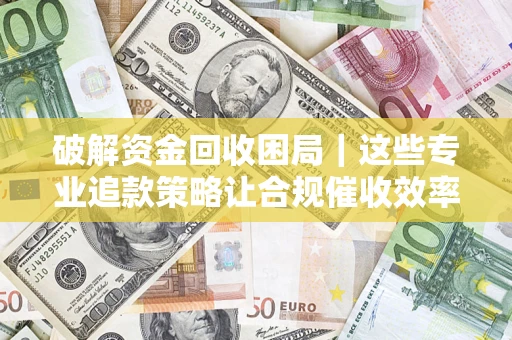 北京破解资金回收困局｜这些专业追款策略让合规催收效率翻倍