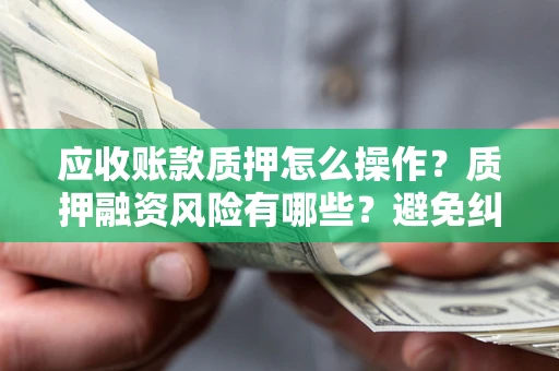 北京应收账款质押怎么操作？质押融资风险有哪些？避免纠纷高效融资技巧
