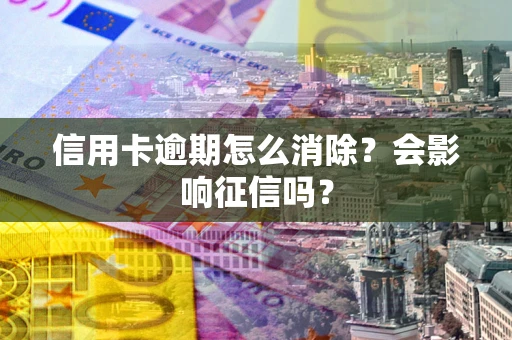 北京信用卡逾期怎么消除？会影响征信吗？