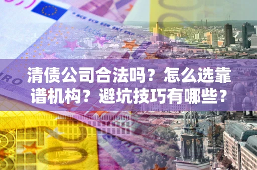 北京清债公司合法吗？怎么选靠谱机构？避坑技巧有哪些？