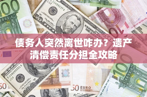 北京债务人突然离世咋办？遗产清偿责任分担全攻略