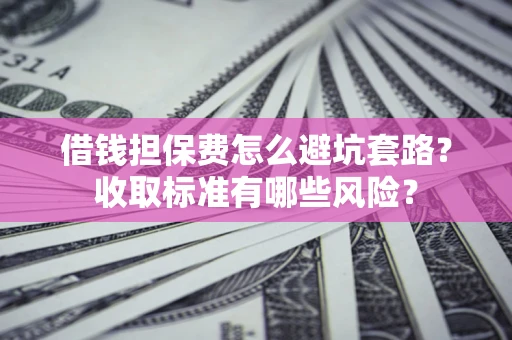 北京借钱担保费怎么避坑套路?收取标准有哪些风险? 北京借钱担保费怎么避坑套路?收取标准有哪些风险?