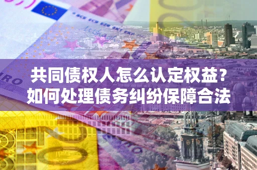 北京共同债权人怎么认定权益？如何处理债务纠纷保障合法权益？