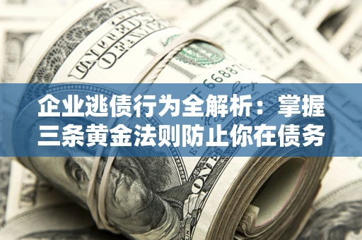 北京企业逃债行为全解析：掌握三条黄金法则防止你在债务乱局中“踩雷”