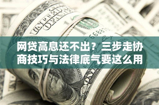 北京网贷高息还不出？三步走协商技巧与法律底气要这么用