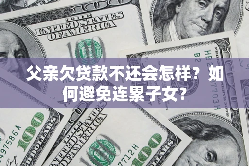 北京父亲欠贷款不还会怎样？如何避免连累子女？