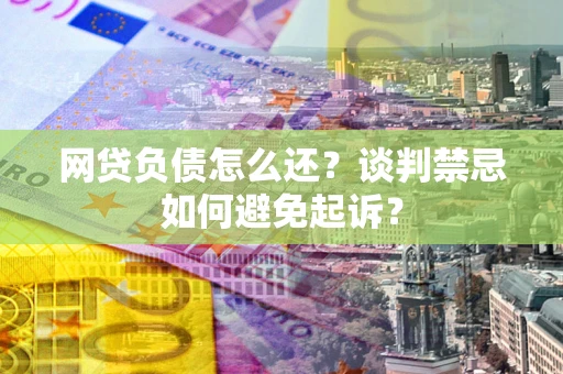 北京网贷负债怎么还？谈判禁忌如何避免起诉？