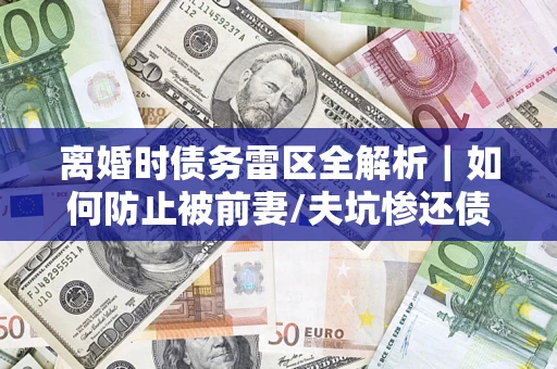 北京离婚时债务雷区全解析｜如何防止被前妻/夫坑惨还债？