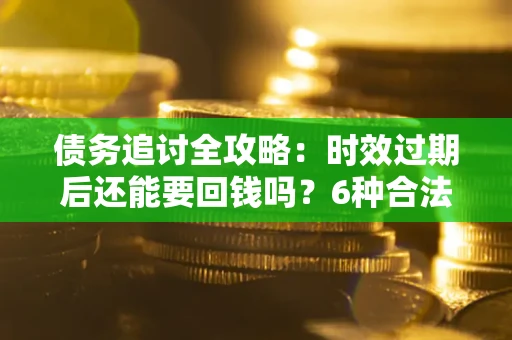 北京债务追讨全攻略：时效过期后还能要回钱吗？6种合法手段助你维权