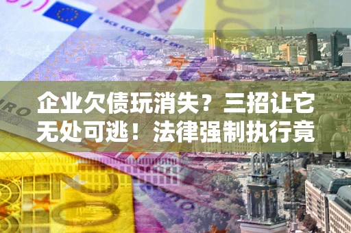北京企业欠债玩消失？三招让它无处可逃！法律强制执行竟比讨债公司还狠？
