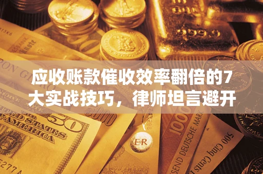 北京应收账款催收效率翻倍的7大实战技巧，律师坦言避开这些法律雷区最关键
