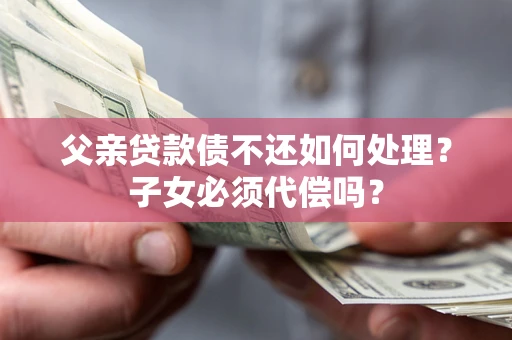 北京父亲贷款债不还如何处理？子女必须代偿吗？