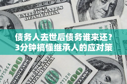 北京债务人去世后债务谁来还？3分钟搞懂继承人的应对策略
