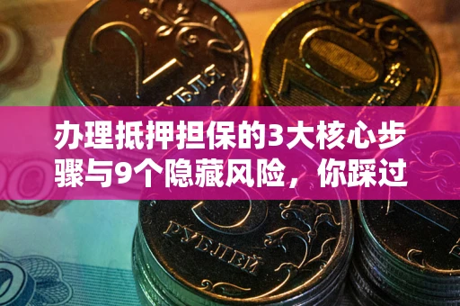 北京办理抵押担保的3大核心步骤与9个隐藏风险，你踩过哪个坑？