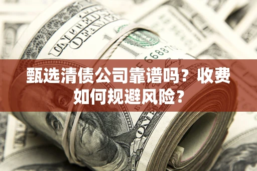 北京甄选清债公司靠谱吗？收费如何规避风险？