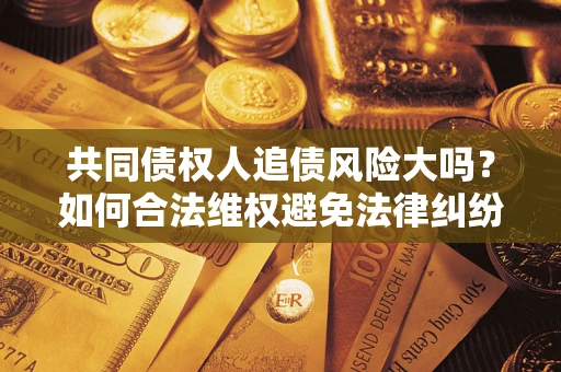 北京共同债权人追债风险大吗?如何合法维权避免法律纠纷? 北京共同债权人追债风险大吗?如何合法维权避免法律纠纷?